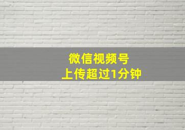 微信视频号 上传超过1分钟